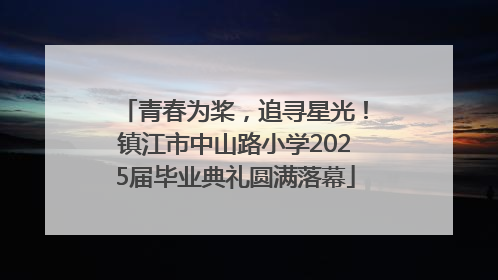 青春为桨，追寻星光！镇江市中山路小学2025届毕业典礼圆满落幕