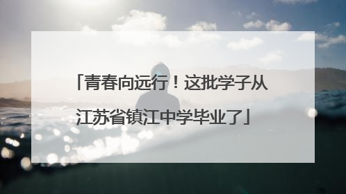 青春向远行！这批学子从江苏省镇江中学毕业了