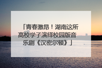 青春激昂！湖南这所高校学子演绎校园版音乐剧《汉密尔顿》