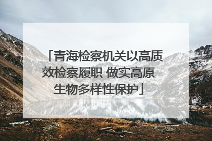 青海检察机关以高质效检察履职 做实高原生物多样性保护