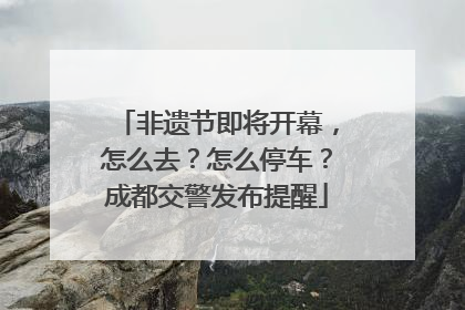 非遗节即将开幕，怎么去？怎么停车？成都交警发布提醒