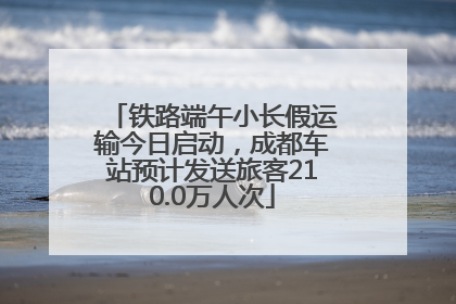 铁路端午小长假运输今日启动，成都车站预计发送旅客210.0万人次
