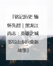 铭记历史 缅怀先烈｜黑龙江尚志：英雄之城书写山乡巨变新故事