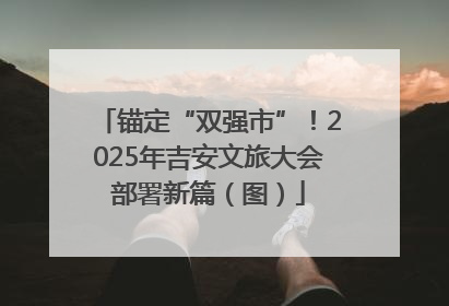 锚定“双强市”！2025年吉安文旅大会部署新篇（图）