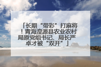 长期“带彩”打麻将！青海湟源县农业农村局原党组书记、局长严卓才被“双开”