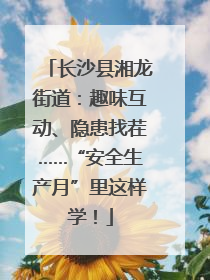 长沙县湘龙街道：趣味互动、隐患找茬……“安全生产月”里这样学！