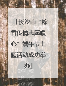 长沙市“粽香传情志愿暖心”端午节主题活动成功举办