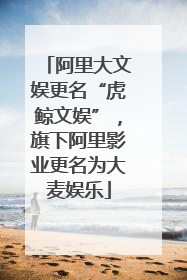 阿里大文娱更名“虎鲸文娱”，旗下阿里影业更名为大麦娱乐