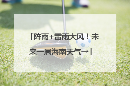 阵雨+雷雨大风！未来一周海南天气→