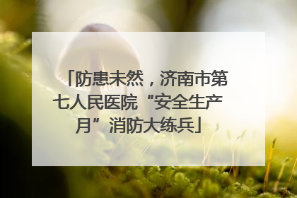 防患未然，济南市第七人民医院“安全生产月”消防大练兵