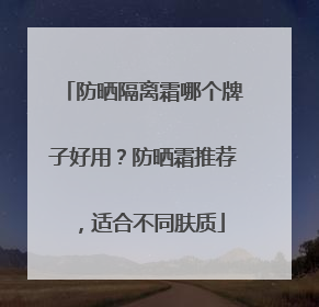 防晒隔离霜哪个牌子好用？防晒霜推荐，适合不同肤质