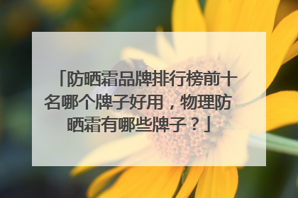 防晒霜品牌排行榜前十名哪个牌子好用，物理防晒霜有哪些牌子？