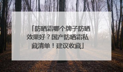 防晒霜哪个牌子防晒效果好？国产防晒霜私藏清单！建议收藏