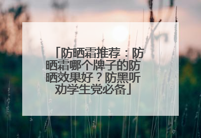 防晒霜推荐：防晒霜哪个牌子的防晒效果好？防黑听劝学生党必备