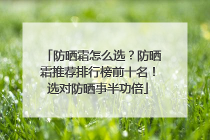 防晒霜怎么选？防晒霜推荐排行榜前十名！选对防晒事半功倍