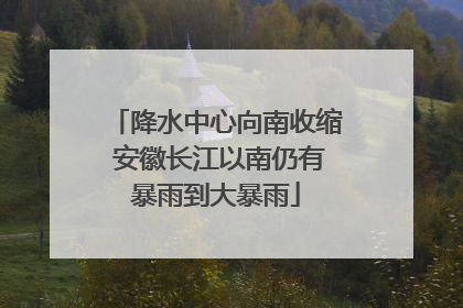 降水中心向南收缩 安徽长江以南仍有暴雨到大暴雨