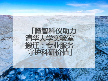 隐智科仪助力清华大学实验室搬迁：专业服务守护科研价值