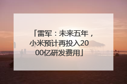 雷军：未来五年，小米预计再投入2000亿研发费用