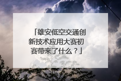 雄安低空交通创新技术应用大赛初赛带来了什么？