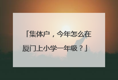 集体户，今年怎么在厦门上小学一年级？