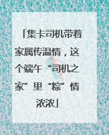 集卡司机带着家属传温情，这个端午“司机之家”里“粽”情浓浓