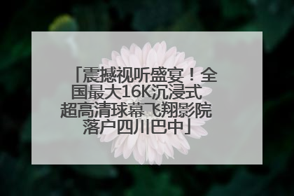 震撼视听盛宴！全国最大16K沉浸式超高清球幕飞翔影院落户四川巴中