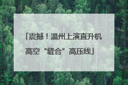 震撼！温州上演直升机高空“缝合”高压线
