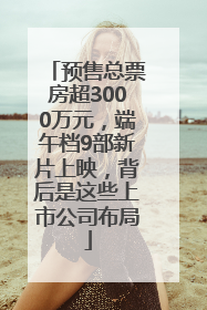 预售总票房超3000万元，端午档9部新片上映，背后是这些上市公司布局