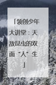 领创少年大讲堂：天敌昆虫的双面“人”生