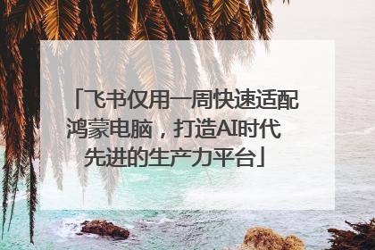飞书仅用一周快速适配鸿蒙电脑，打造AI时代先进的生产力平台