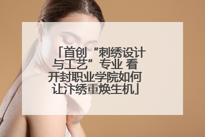 首创“刺绣设计与工艺”专业 看开封职业学院如何让汴绣重焕生机