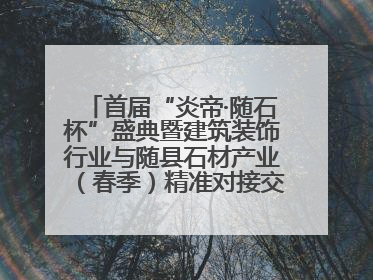 首届“炎帝·随石杯”盛典暨建筑装饰行业与随县石材产业（春季）精准对接交流会落幕