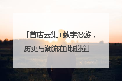 首店云集+数字漫游，历史与潮流在此碰撞