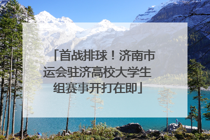 首战排球！济南市运会驻济高校大学生组赛事开打在即