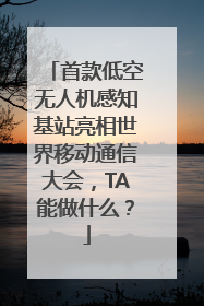 首款低空无人机感知基站亮相世界移动通信大会，TA能做什么？