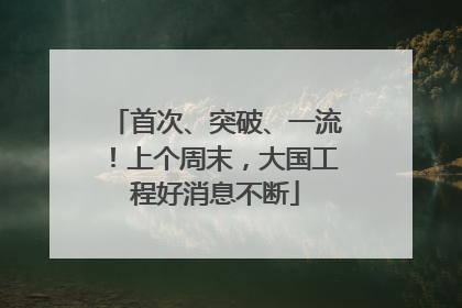 首次、突破、一流！上个周末，大国工程好消息不断