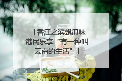 香江之滨飘滇味 港民乐享“有一种叫云南的生活”