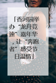 香河园举办“龙舟竞速”嘉年华，让“奔跑者”感受节日温情
