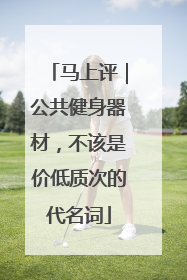 马上评｜公共健身器材，不该是价低质次的代名词