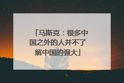 马斯克：很多中国之外的人并不了解中国的强大