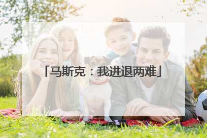马斯克：我进退两难
