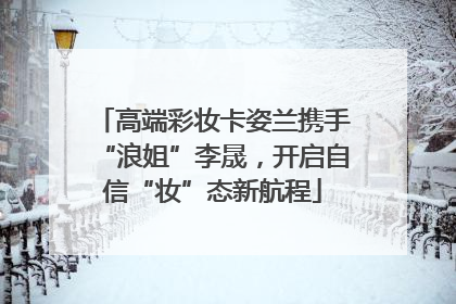 高端彩妆卡姿兰携手“浪姐”李晟，开启自信“妆”态新航程