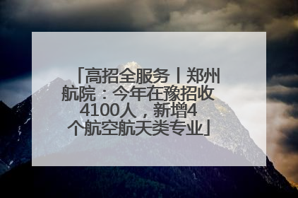 高招全服务丨郑州航院：今年在豫招收4100人，新增4个航空航天类专业