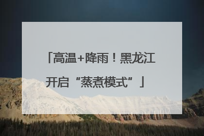 高温+降雨！黑龙江开启“蒸煮模式”