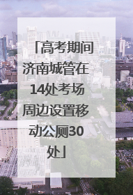 高考期间济南城管在14处考场周边设置移动公厕30处