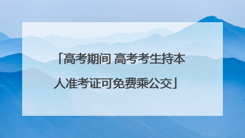 高考期间 高考考生持本人准考证可免费乘公交