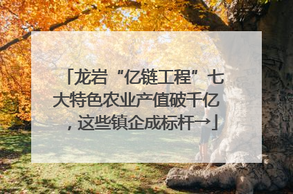 龙岩“亿链工程”七大特色农业产值破千亿，这些镇企成标杆→