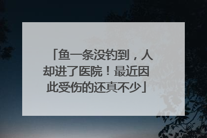 鱼一条没钓到，人却进了医院！最近因此受伤的还真不少