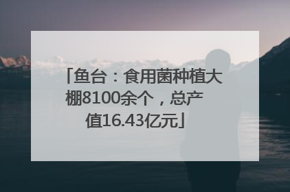鱼台：食用菌种植大棚8100余个，总产值16.43亿元