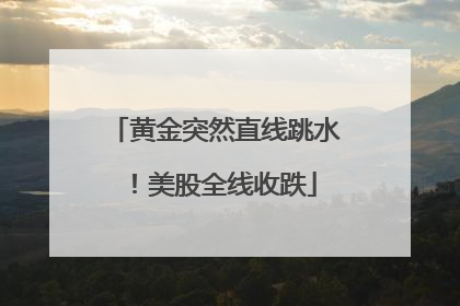黄金突然直线跳水！美股全线收跌